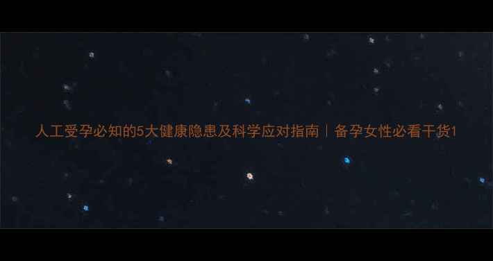 图片 人工受孕必知的5大健康隐患及科学应对指南｜备孕女性必看干货1