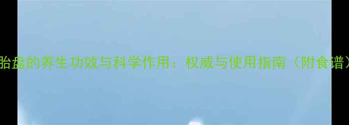 图片 人胎盘的养生功效与科学作用：权威与使用指南（附食谱）1