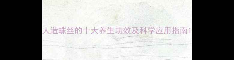 图片 人造蛛丝的十大养生功效及科学应用指南1