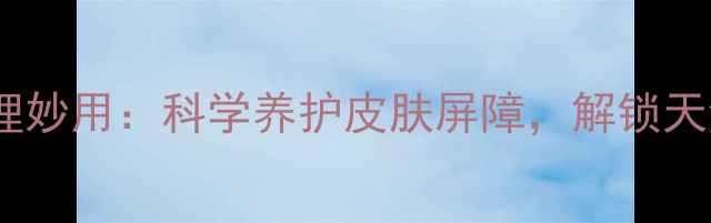 图片 他克莫司软膏的居家护理妙用：科学养护皮肤屏障，解锁天然修复的三大养生秘籍1