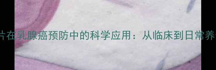 图片 他莫昔芬片在乳腺癌预防中的科学应用：从临床到日常养生的指南2
