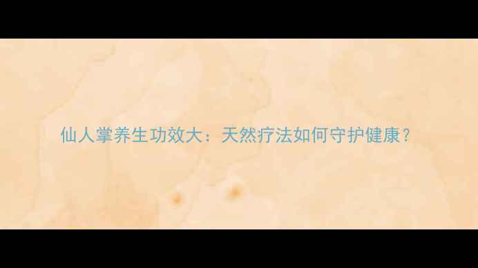 图片 仙人掌养生功效大：天然疗法如何守护健康？
