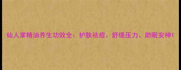 图片 仙人掌精油养生功效全：护肤祛痘、舒缓压力、助眠安神1