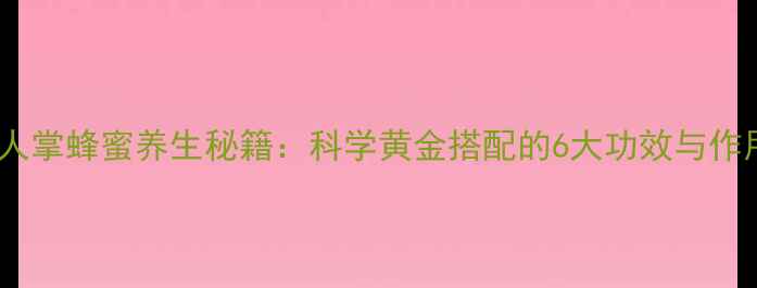 图片 仙人掌蜂蜜养生秘籍：科学黄金搭配的6大功效与作用2