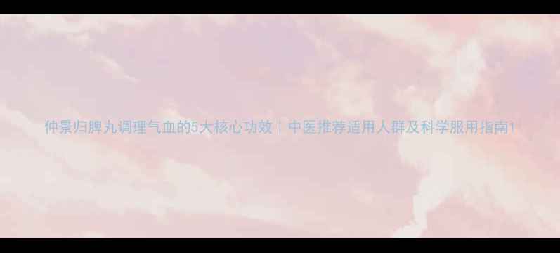 图片 仲景归脾丸调理气血的5大核心功效｜中医推荐适用人群及科学服用指南1