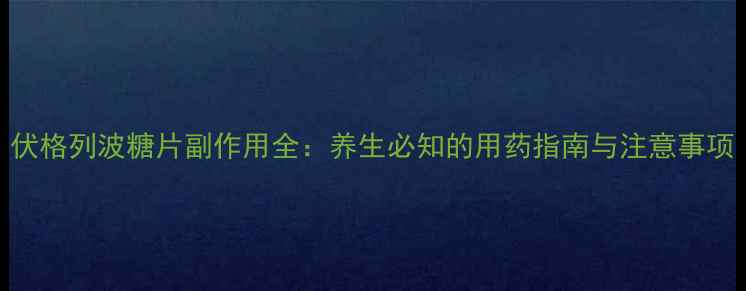 图片 伏格列波糖片副作用全：养生必知的用药指南与注意事项