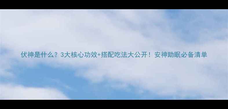 图片 伏神是什么？3大核心功效+搭配吃法大公开！安神助眠必备清单