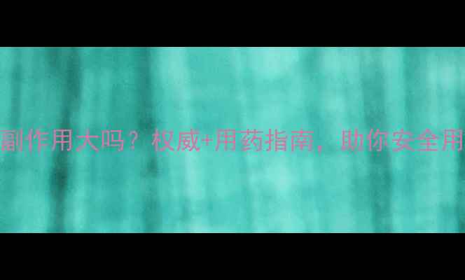 图片 伏立康唑副作用大吗？权威+用药指南，助你安全用药不踩坑