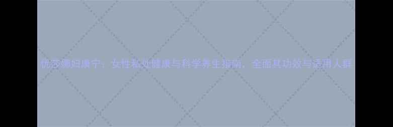 图片 优莎娜妇康宁：女性私处健康与科学养生指南，全面其功效与适用人群