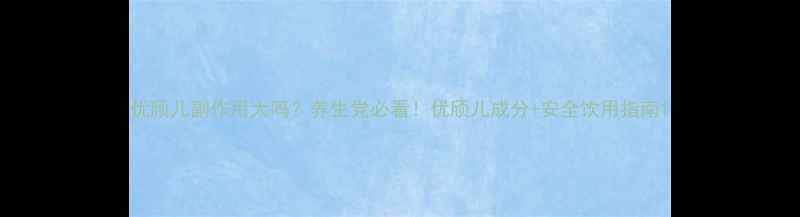 图片 优颀儿副作用大吗？养生党必看！优颀儿成分+安全饮用指南1