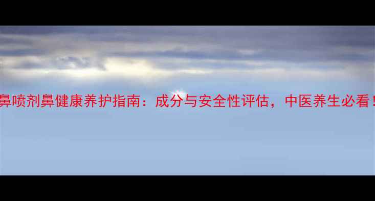 图片 优鼻喷剂鼻健康养护指南：成分与安全性评估，中医养生必看！2