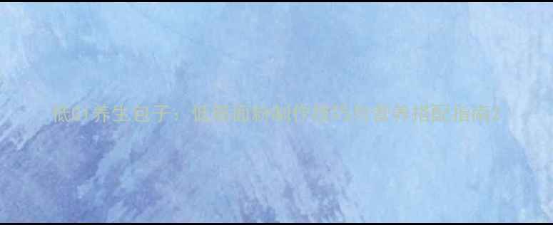 图片 低GI养生包子：低筋面粉制作技巧与营养搭配指南2
