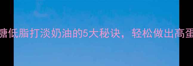 图片 低卡养生必看！低糖低脂打淡奶油的5大秘诀，轻松做出高蛋白奶昔和低脂甜品