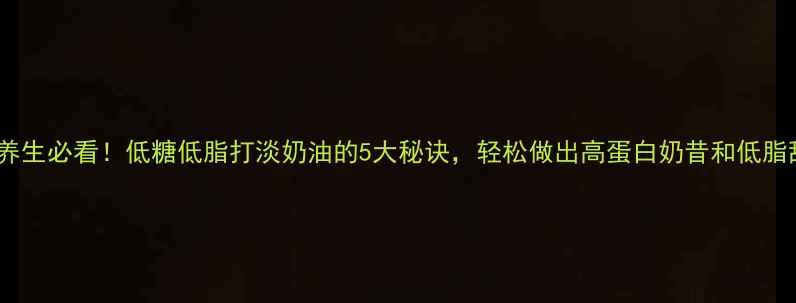 图片 低卡养生必看！低糖低脂打淡奶油的5大秘诀，轻松做出高蛋白奶昔和低脂甜品1