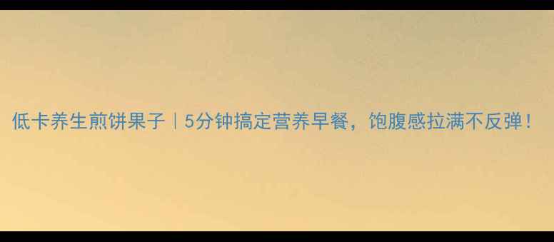 图片 低卡养生煎饼果子｜5分钟搞定营养早餐，饱腹感拉满不反弹！