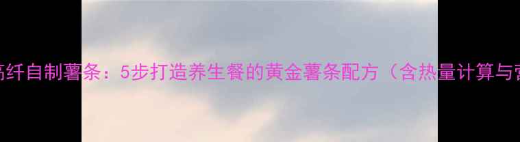 图片 低卡高纤自制薯条：5步打造养生餐的黄金薯条配方（含热量计算与营养）
