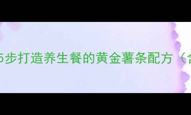 图片 低卡高纤自制薯条：5步打造养生餐的黄金薯条配方（含热量计算与营养）2