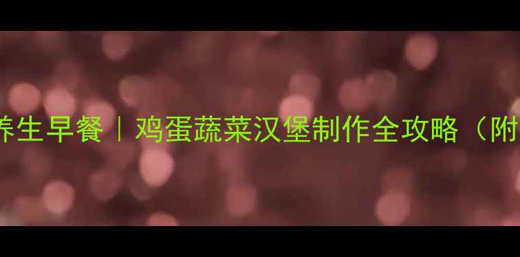 图片 低卡高蛋白养生早餐｜鸡蛋蔬菜汉堡制作全攻略（附营养分析）2