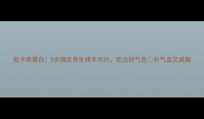 图片 低卡高蛋白！5步搞定养生烤羊肉片，吃出好气色🔥补气血又减脂