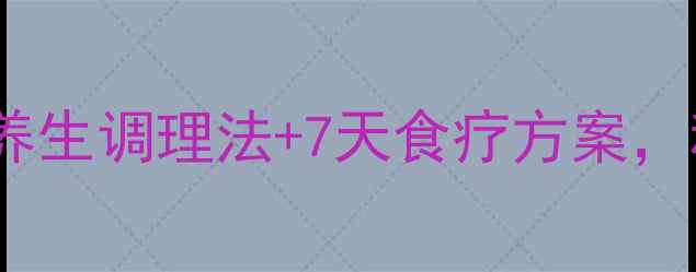 图片 低氯低钠怎么办？3大养生调理法+7天食疗方案，科学补钠补氯有妙招！