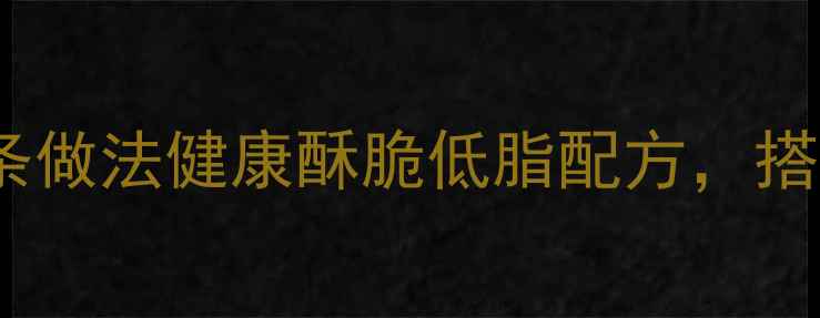 图片 低油版家庭养生油条做法健康酥脆低脂配方，搭配营养早餐更养生1