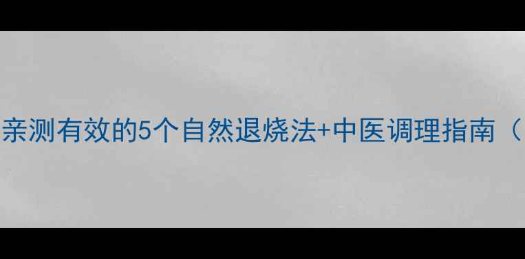 图片 低烧别急着吃药！亲测有效的5个自然退烧法+中医调理指南（附家庭护理清单）
