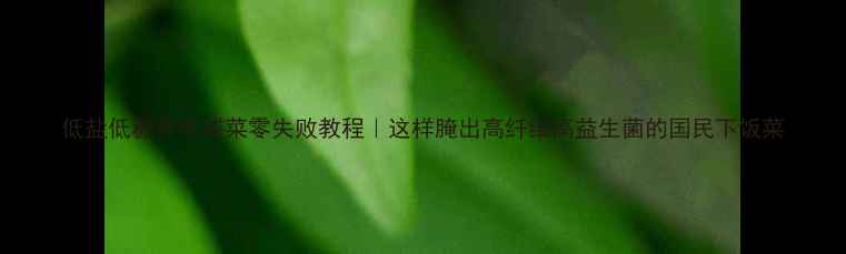 图片 低盐低糖养生咸菜零失败教程｜这样腌出高纤维高益生菌的国民下饭菜