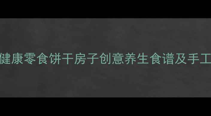 图片 低糖低卡健康零食饼干房子创意养生食谱及手工疗愈指南