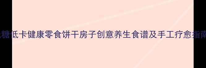 图片 低糖低卡健康零食饼干房子创意养生食谱及手工疗愈指南1