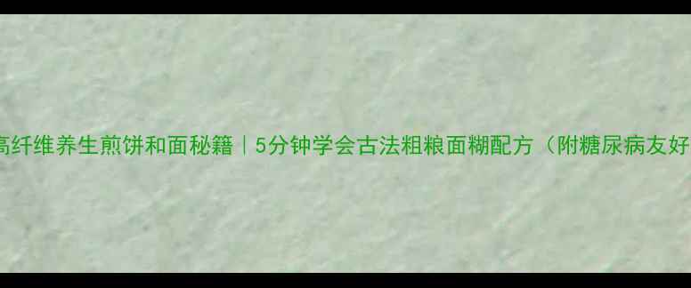 图片 低糖高纤维养生煎饼和面秘籍｜5分钟学会古法粗粮面糊配方（附糖尿病友好版）1