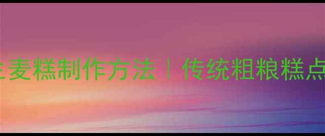 图片 低糖高纤维养生麦糕制作方法｜传统粗粮糕点健康升级指南1