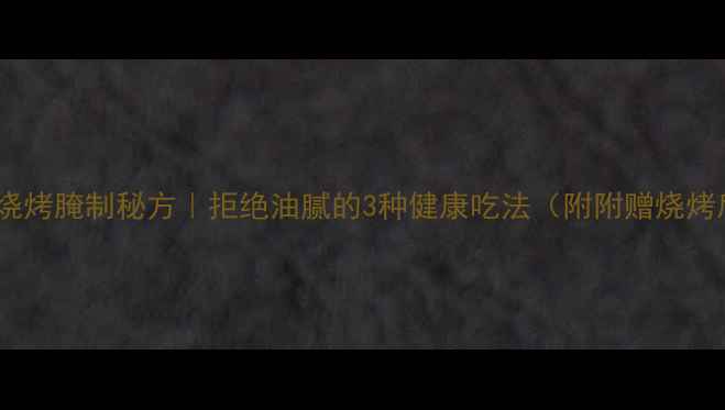 图片 低脂低卡养生烧烤腌制秘方｜拒绝油腻的3种健康吃法（附附赠烧烤后保养指南）1