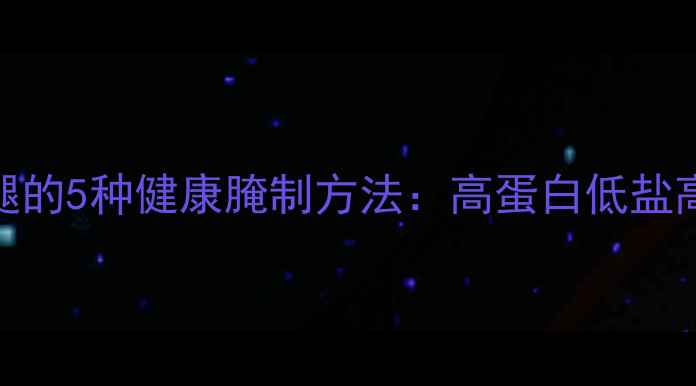图片 低脂少油养生鸡腿的5种健康腌制方法：高蛋白低盐高营养的烹饪指南