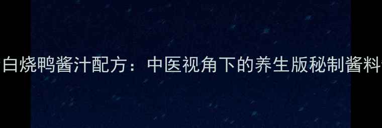 图片 低脂高蛋白烧鸭酱汁配方：中医视角下的养生版秘制酱料制作指南