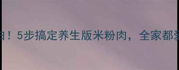 图片 低脂高蛋白！5步搞定养生版米粉肉，全家都爱的家常菜