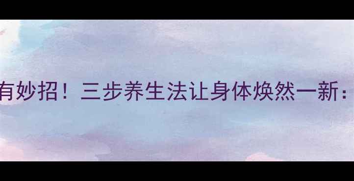 图片 体内毒素排净有妙招！三步养生法让身体焕然一新：科学排毒指南