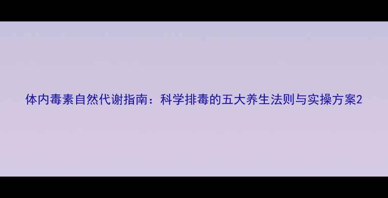 图片 体内毒素自然代谢指南：科学排毒的五大养生法则与实操方案2