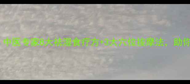 图片 体内湿气重？中医专家8大祛湿食疗方+3大穴位按摩法，助你告别亚健康1