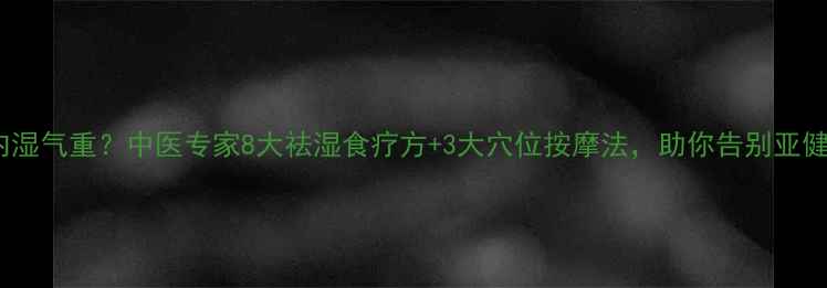 图片 体内湿气重？中医专家8大祛湿食疗方+3大穴位按摩法，助你告别亚健康2
