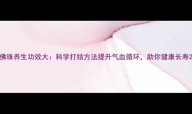 图片 佛珠养生功效大：科学打结方法提升气血循环，助你健康长寿2