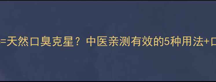 图片 佩兰泡水喝=天然口臭克星？中医亲测有效的5种用法+口臭原因全2