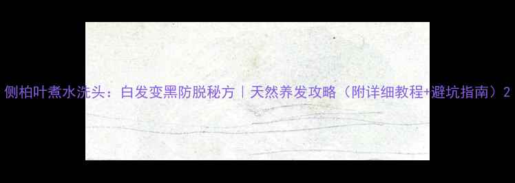 图片 侧柏叶煮水洗头：白发变黑防脱秘方｜天然养发攻略（附详细教程+避坑指南）2