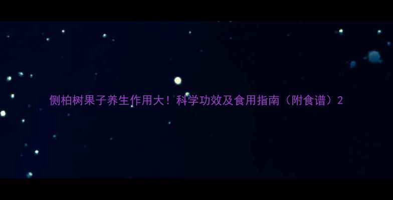 图片 侧柏树果子养生作用大！科学功效及食用指南（附食谱）2