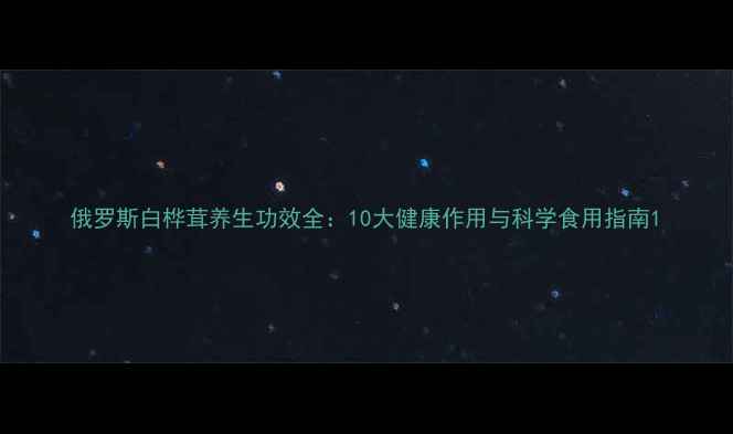 图片 俄罗斯白桦茸养生功效全：10大健康作用与科学食用指南1