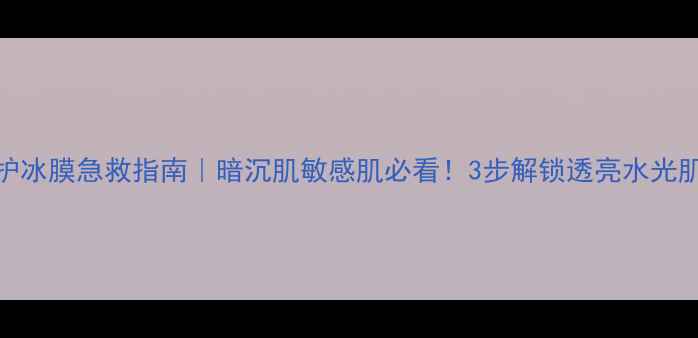 图片 修护冰膜急救指南｜暗沉肌敏感肌必看！3步解锁透亮水光肌✨