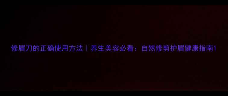 图片 修眉刀的正确使用方法｜养生美容必看：自然修剪护眉健康指南1