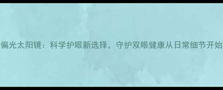 图片 偏光太阳镜：科学护眼新选择，守护双眼健康从日常细节开始