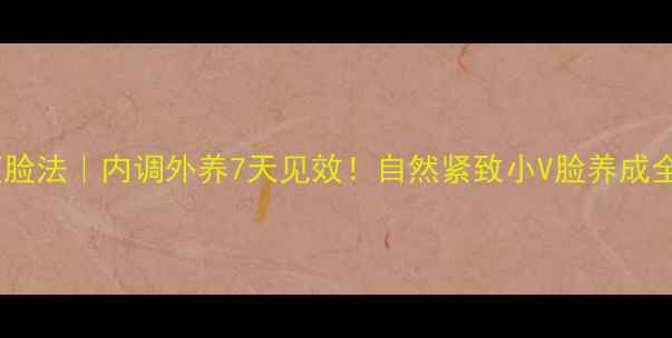图片 健康瘦脸法｜内调外养7天见效！自然紧致小V脸养成全攻略2