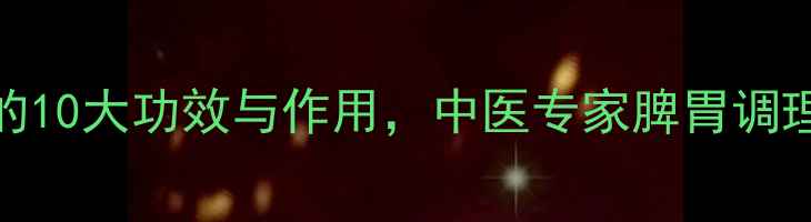 图片 健脾散的10大功效与作用，中医专家脾胃调理秘籍！
