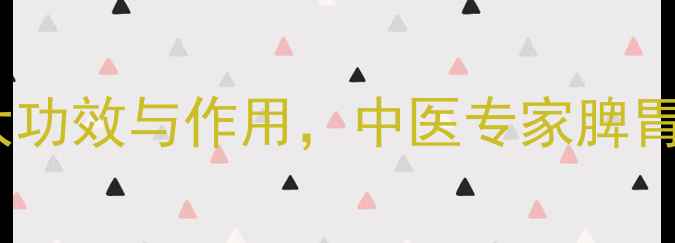 图片 健脾散的10大功效与作用，中医专家脾胃调理秘籍！2